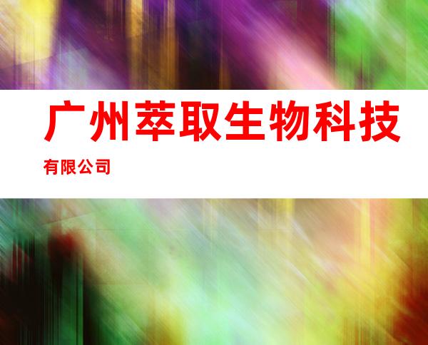 广州萃取生物科技有限公司