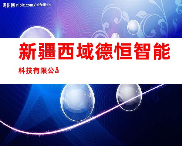 新疆西域德恒智能科技有限公司