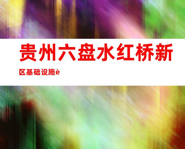 贵州六盘水红桥新区基础设施股份有限公司